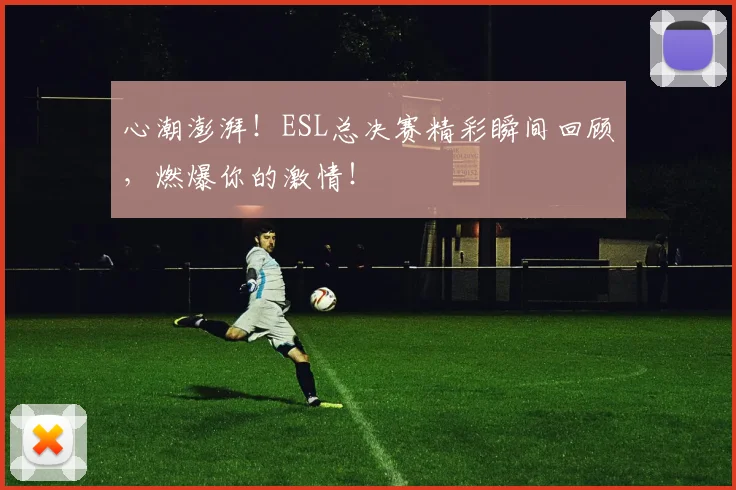心潮澎湃！ESL总决赛精彩瞬间回顾，燃爆你的激情！
