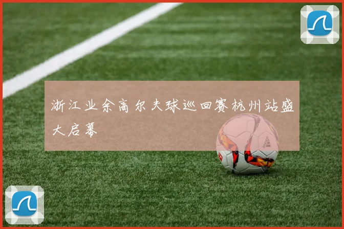 浙江业余高尔夫球巡回赛杭州站盛大启幕