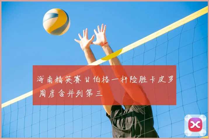 海南精英赛甘伯格一杆险胜卡皮罗 周彦含并列第三