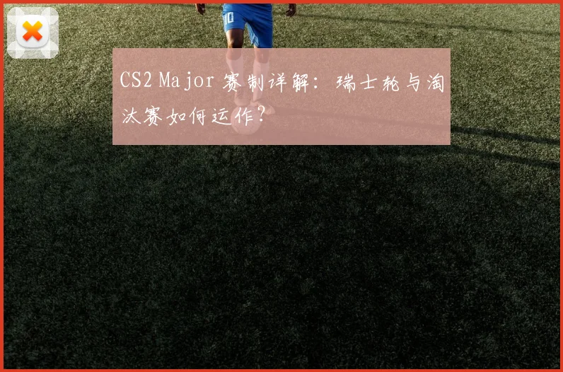 CS2 Major 赛制详解：瑞士轮与淘汰赛如何运作？