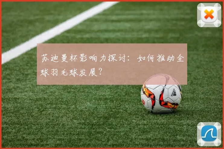 苏迪曼杯影响力探讨：如何推动全球羽毛球发展？