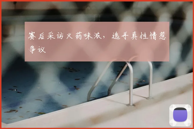赛后采访火药味浓，选手真性情惹争议