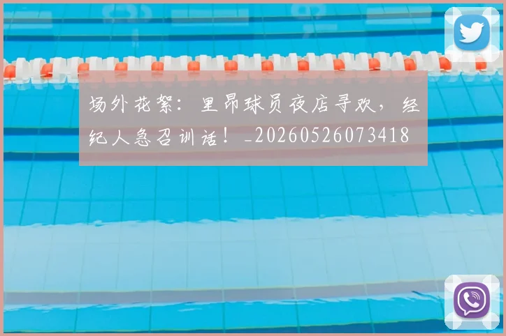 场外花絮：里昂球员夜店寻欢，经纪人急召训话！_20260526073418