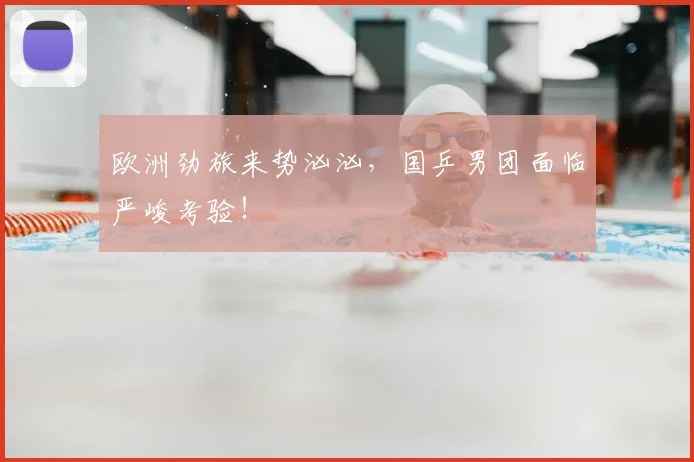 欧洲劲旅来势汹汹,国乒男团面临严峻考验!