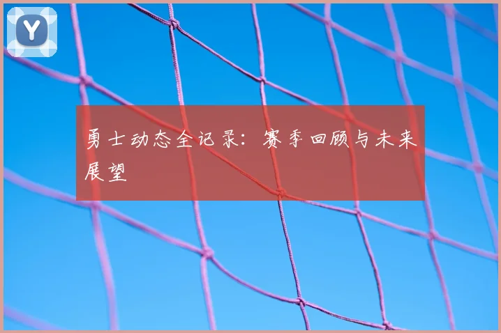 勇士动态全记录：赛季回顾与未来展望