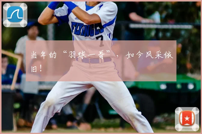 当年的“羽球一哥”，如今风采依旧！