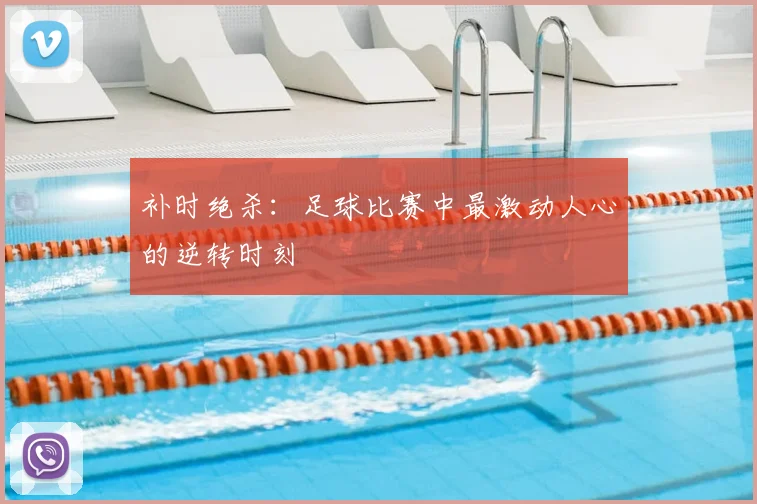 补时绝杀：足球比赛中最激动人心的逆转时刻