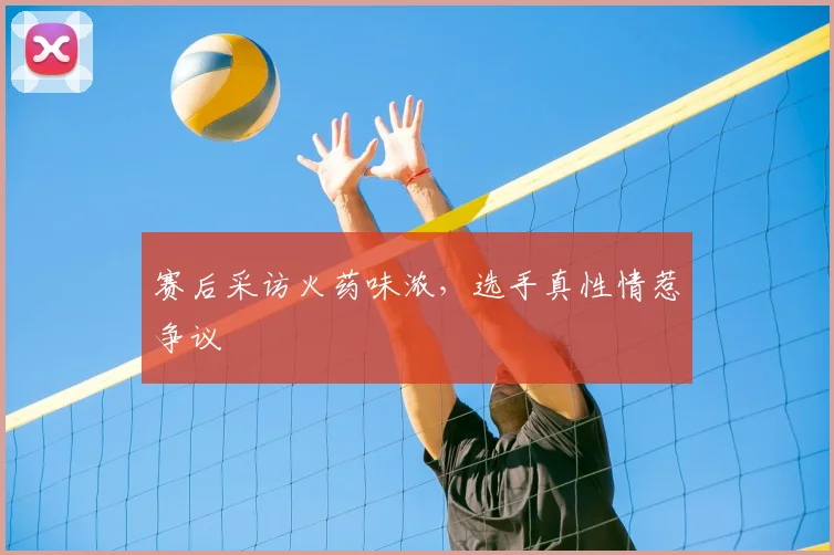 赛后采访火药味浓，选手真性情惹争议