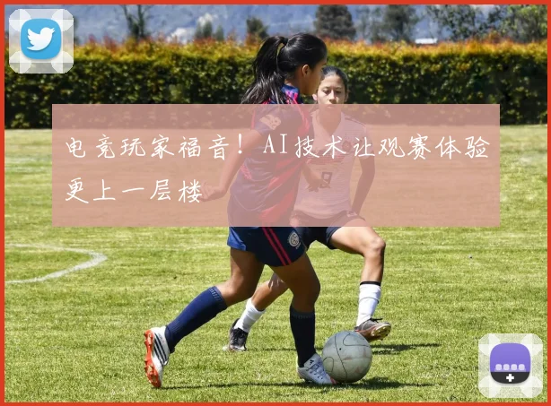 电竞玩家福音！AI技术让观赛体验更上一层楼