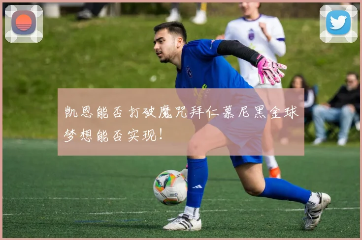 凯恩能否打破魔咒拜仁慕尼黑金球梦想能否实现！