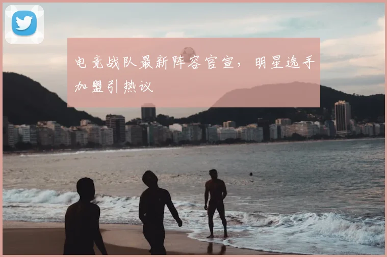 电竞战队最新阵容官宣，明星选手加盟引热议