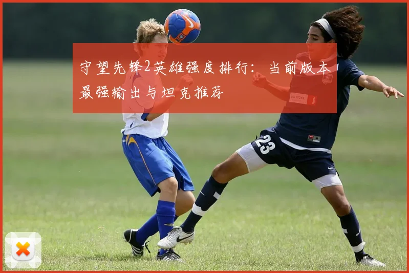 守望先锋2英雄强度排行：当前版本最强输出与坦克推荐