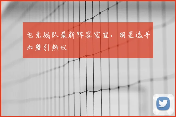 电竞战队最新阵容官宣，明星选手加盟引热议