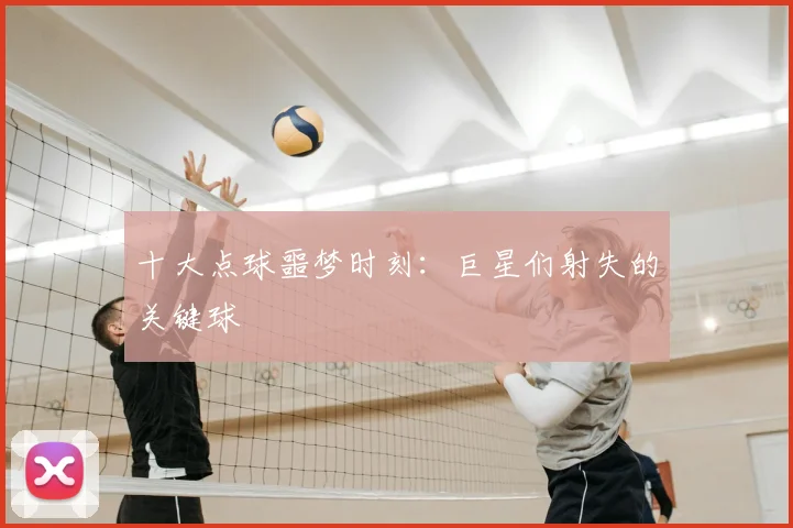十大点球噩梦时刻：巨星们射失的关键球