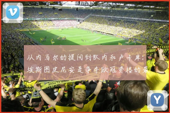 从内马尔的提问到队内和卢卡库：埃斯图皮尼安是争夺欧冠资格的最新情况