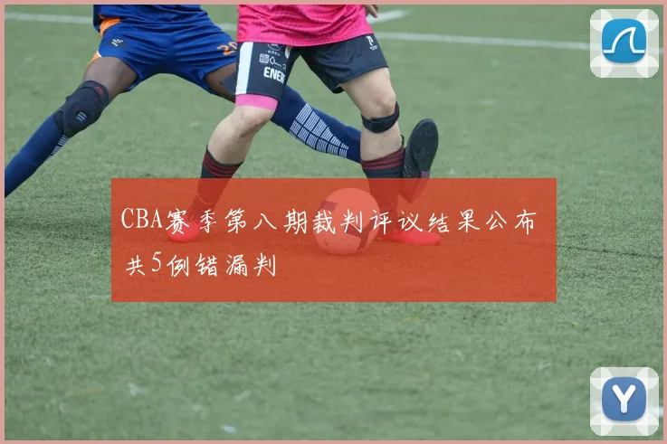 CBA赛季第八期裁判评议结果公布 共5例错漏判