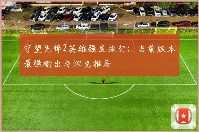 守望先锋2英雄强度排行：当前版本最强输出与坦克推荐