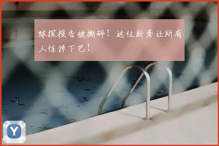球探报告被撕碎！这位新秀让所有人惊掉下巴！