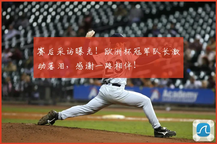 赛后采访曝光！欧洲杯冠军队长激动落泪，感谢一路相伴！