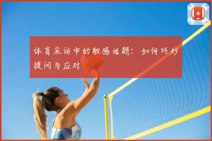 体育采访中的敏感话题：如何巧妙提问与应对