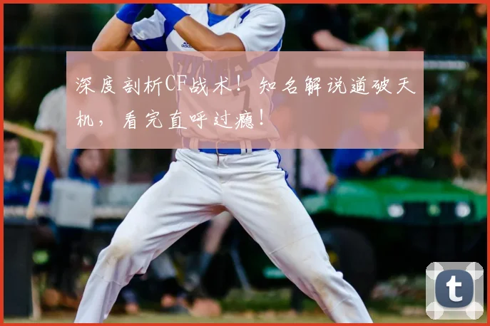 深度剖析CF战术！知名解说道破天机，看完直呼过瘾！