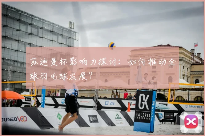 苏迪曼杯影响力探讨：如何推动全球羽毛球发展？