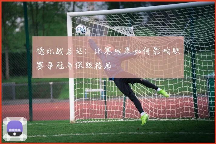 德比战后记：比赛结果如何影响联赛争冠与保级格局