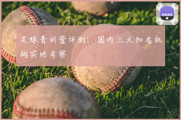 足球青训营评测：国内三大知名机构实地考察