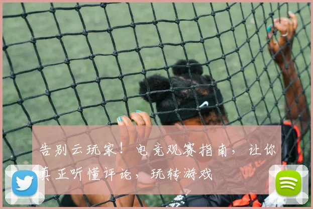 告别云玩家！电竞观赛指南，让你真正听懂评论，玩转游戏