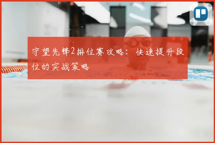 守望先锋2排位赛攻略：快速提升段位的实战策略