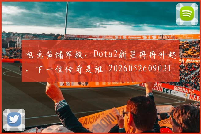 电竞黄埔军校，Dota2新星冉冉升起，下一位传奇是谁_20260526090316
