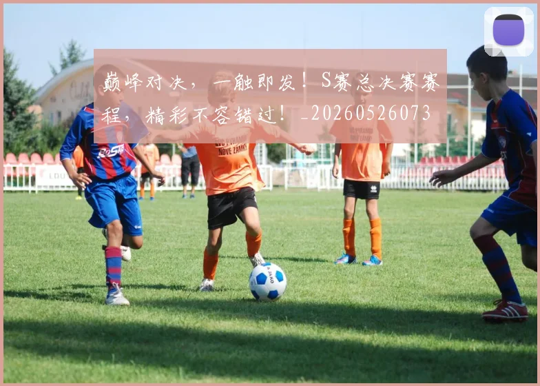 巅峰对决，一触即发！S赛总决赛赛程，精彩不容错过！_20260526073850