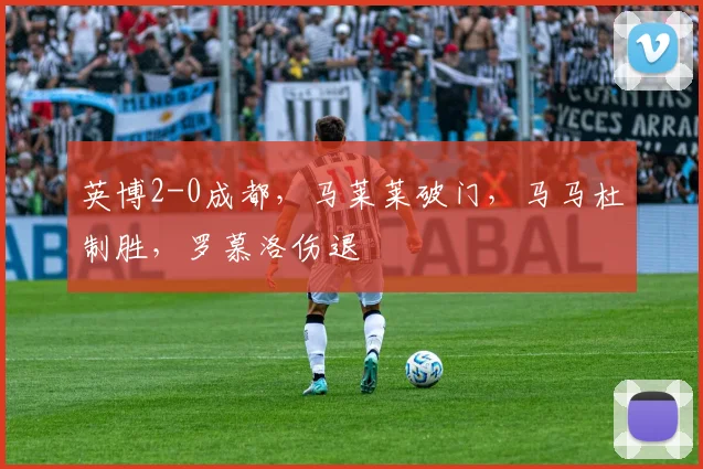 英博2-0成都，马莱莱破门，马马杜制胜，罗慕洛伤退