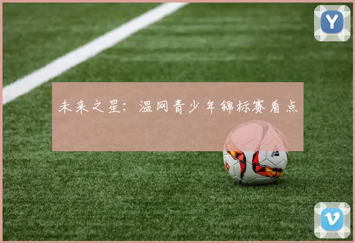 未来之星：温网青少年锦标赛看点