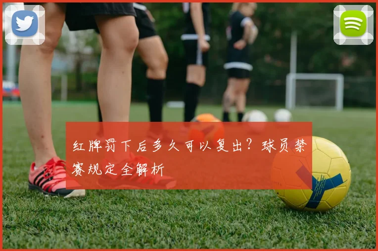 红牌罚下后多久可以复出？球员禁赛规定全解析