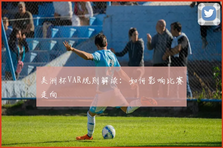 美洲杯VAR规则解读：如何影响比赛走向