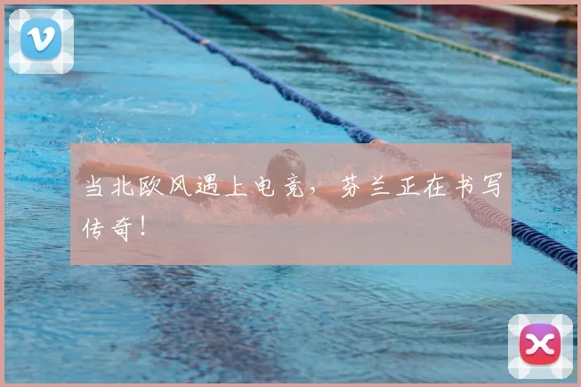 当北欧风遇上电竞，芬兰正在书写传奇！