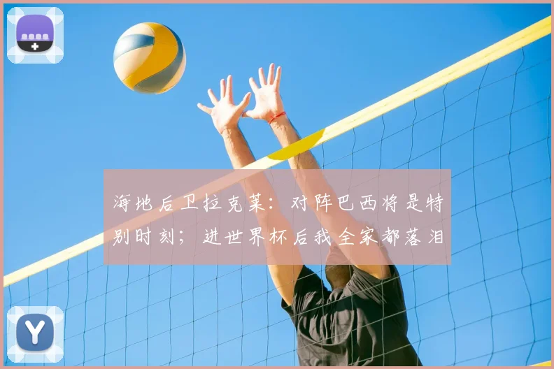 海地后卫拉克莱：对阵巴西将是特别时刻；进世界杯后我全家都落泪了