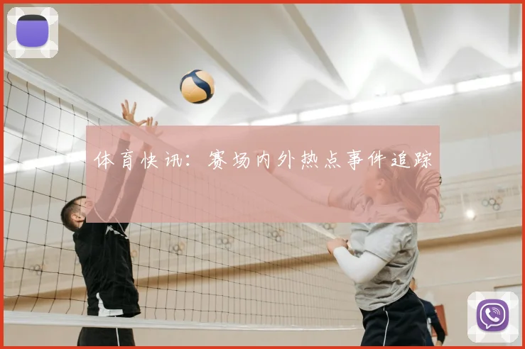 体育快讯：赛场内外热点事件追踪