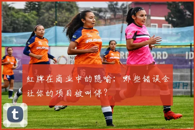 红牌在商业中的隐喻：哪些错误会让你的项目被叫停？