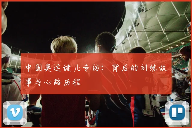 中国奥运健儿专访：背后的训练故事与心路历程