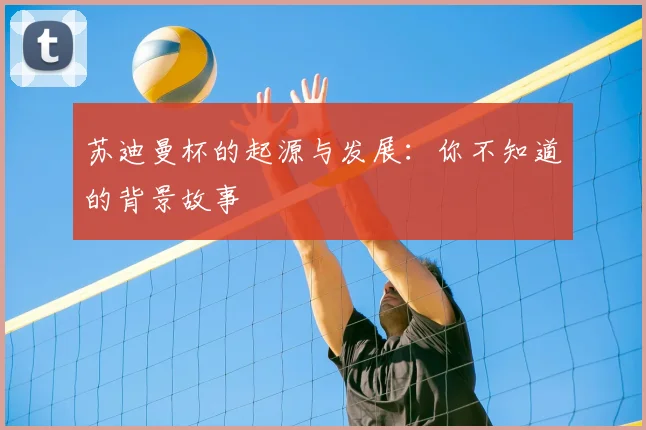 苏迪曼杯的起源与发展：你不知道的背景故事