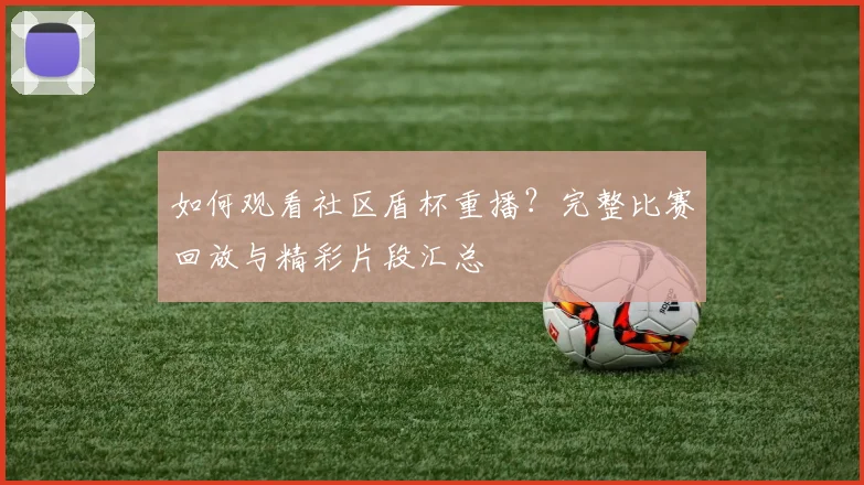 如何观看社区盾杯重播？完整比赛回放与精彩片段汇总