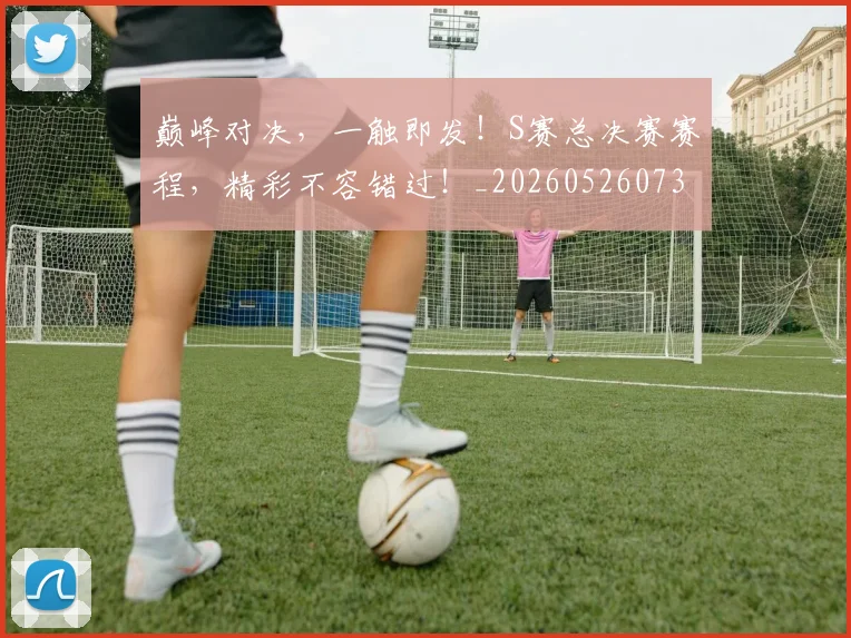 巅峰对决，一触即发！S赛总决赛赛程，精彩不容错过！_20260526073850