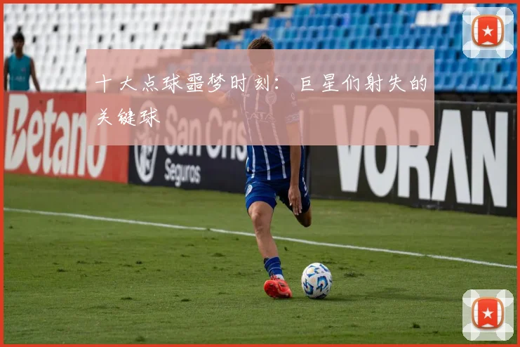 十大点球噩梦时刻：巨星们射失的关键球