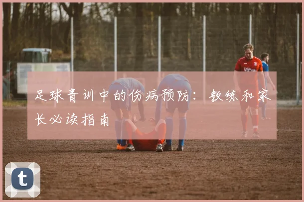 足球青训中的伤病预防：教练和家长必读指南