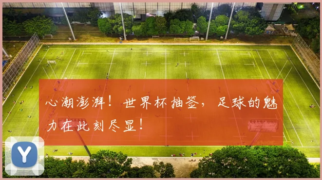 心潮澎湃!世界杯抽签,足球的魅力在此刻尽显!