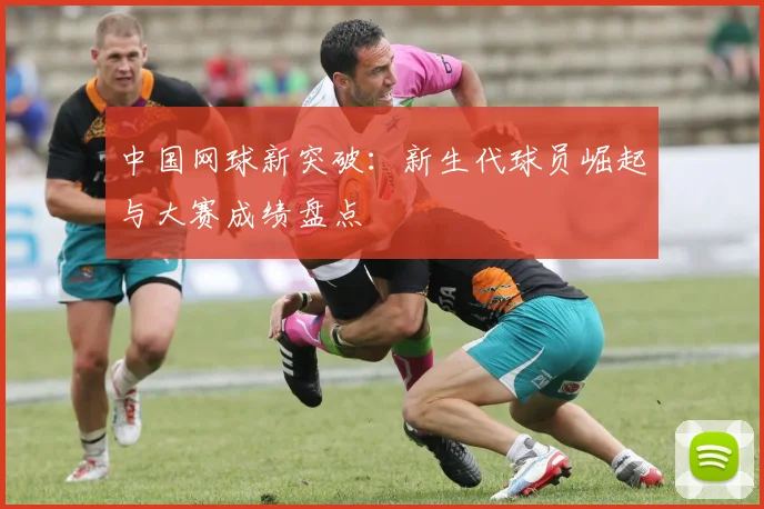 中国网球新突破：新生代球员崛起与大赛成绩盘点