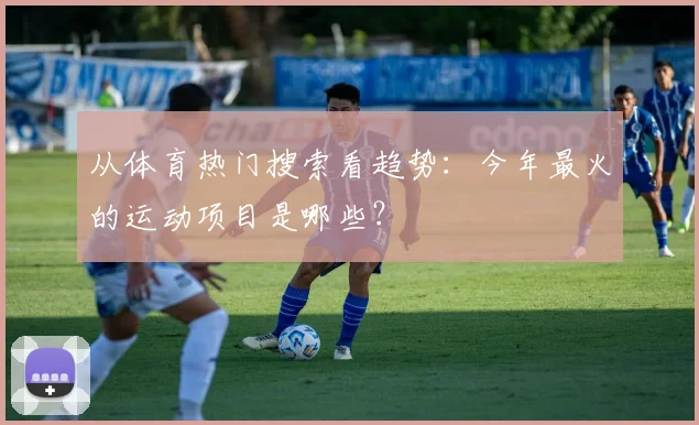 从体育热门搜索看趋势：今年最火的运动项目是哪些？