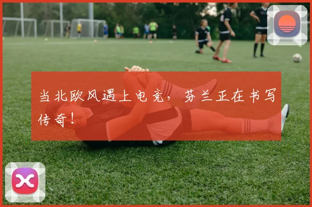 当北欧风遇上电竞，芬兰正在书写传奇！